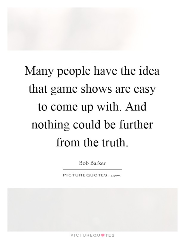 Many people have the idea that game shows are easy to come up with. And nothing could be further from the truth. Picture Quote #1