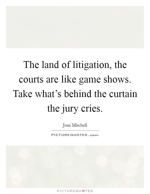 The land of litigation, the courts are like game shows. Take what's behind the curtain the jury cries. Picture Quote #1