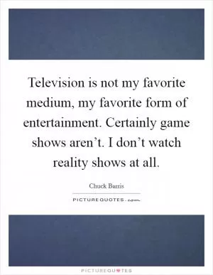 Television is not my favorite medium, my favorite form of entertainment. Certainly game shows aren’t. I don’t watch reality shows at all Picture Quote #1
