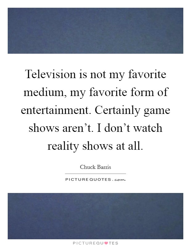 Television is not my favorite medium, my favorite form of entertainment. Certainly game shows aren't. I don't watch reality shows at all. Picture Quote #1