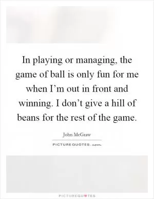 In playing or managing, the game of ball is only fun for me when I’m out in front and winning. I don’t give a hill of beans for the rest of the game Picture Quote #1
