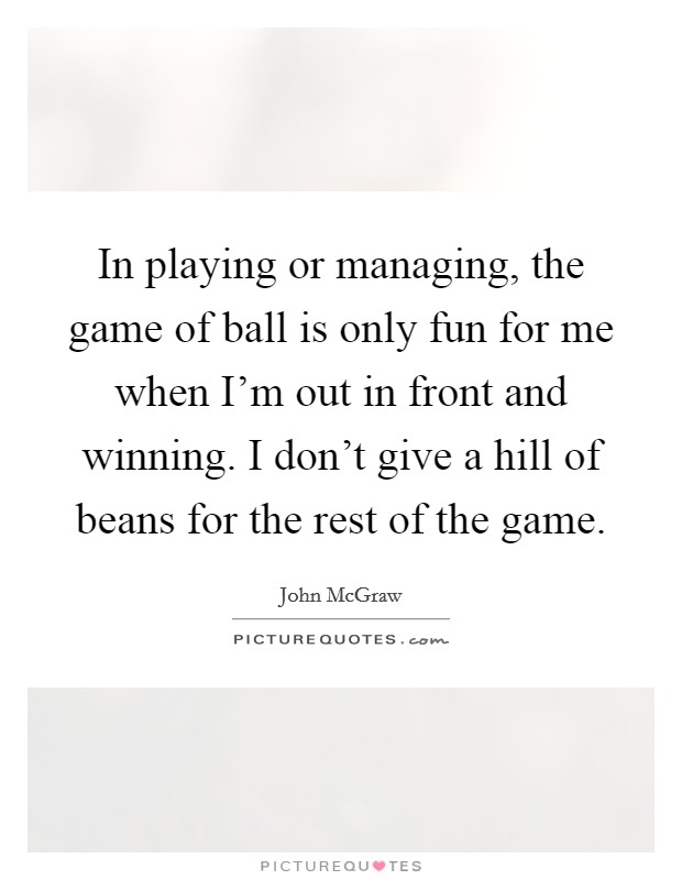 In playing or managing, the game of ball is only fun for me when I'm out in front and winning. I don't give a hill of beans for the rest of the game. Picture Quote #1