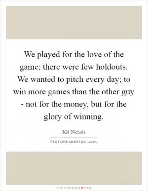 We played for the love of the game; there were few holdouts. We wanted to pitch every day; to win more games than the other guy - not for the money, but for the glory of winning Picture Quote #1