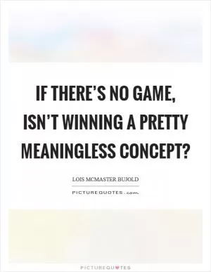 If there’s no game, isn’t winning a pretty meaningless concept? Picture Quote #1