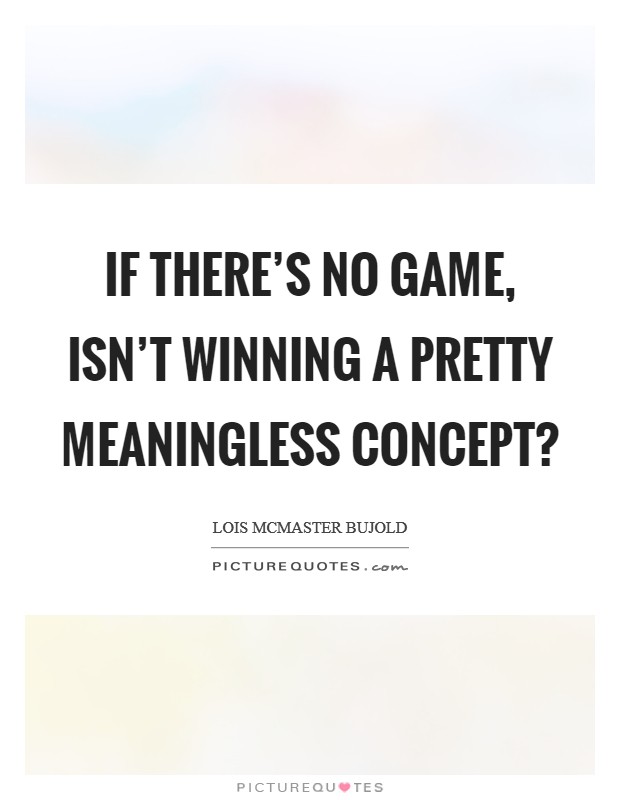 If there's no game, isn't winning a pretty meaningless concept? Picture Quote #1