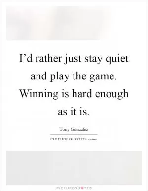 I’d rather just stay quiet and play the game. Winning is hard enough as it is Picture Quote #1
