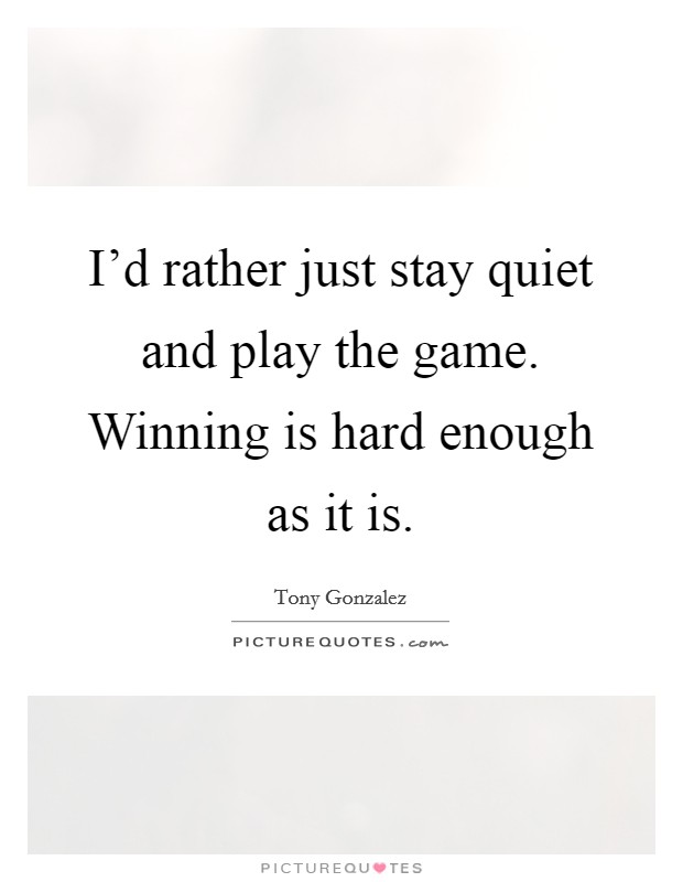 I'd rather just stay quiet and play the game. Winning is hard enough as it is. Picture Quote #1