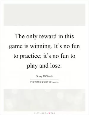 The only reward in this game is winning. It’s no fun to practice; it’s no fun to play and lose Picture Quote #1