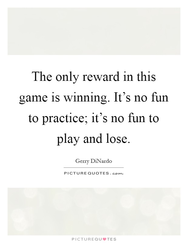 The only reward in this game is winning. It's no fun to practice; it's no fun to play and lose. Picture Quote #1