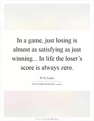 In a game, just losing is almost as satisfying as just winning... In life the loser’s score is always zero Picture Quote #1