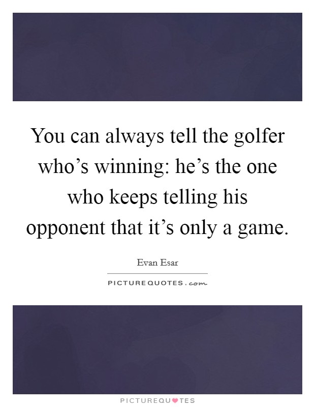 You can always tell the golfer who's winning: he's the one who keeps telling his opponent that it's only a game. Picture Quote #1