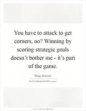 You have to attack to get corners, no? Winning by scoring strategic goals doesn’t bother me - it’s part of the game Picture Quote #1