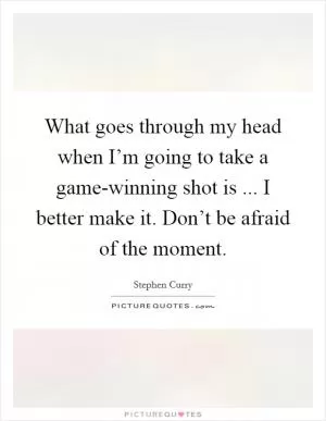 What goes through my head when I’m going to take a game-winning shot is ... I better make it. Don’t be afraid of the moment Picture Quote #1