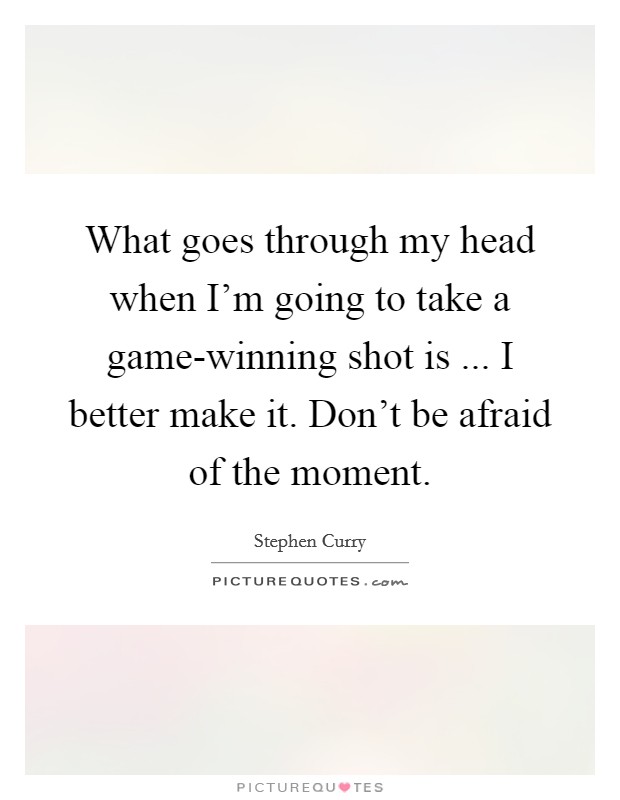 What goes through my head when I'm going to take a game-winning shot is ... I better make it. Don't be afraid of the moment. Picture Quote #1