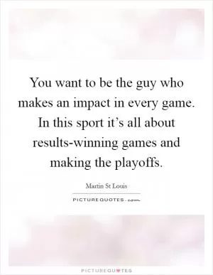 You want to be the guy who makes an impact in every game. In this sport it’s all about results-winning games and making the playoffs Picture Quote #1