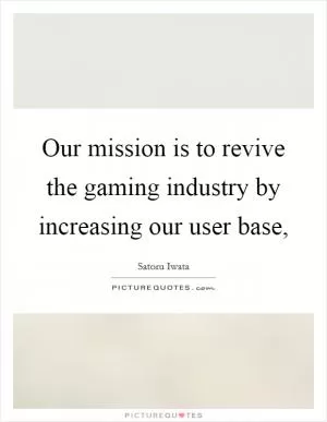 Our mission is to revive the gaming industry by increasing our user base, Picture Quote #1