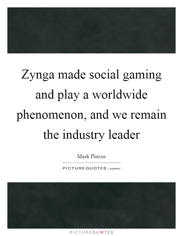 Zynga made social gaming and play a worldwide phenomenon, and we remain the industry leader Picture Quote #1