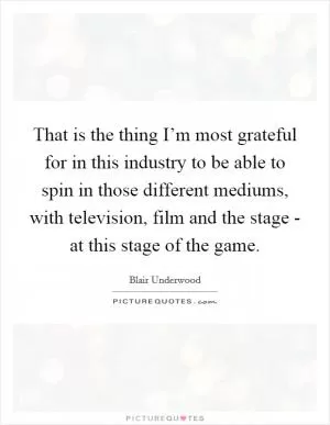 That is the thing I’m most grateful for in this industry to be able to spin in those different mediums, with television, film and the stage - at this stage of the game Picture Quote #1