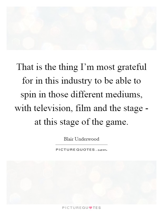 That is the thing I'm most grateful for in this industry to be able to spin in those different mediums, with television, film and the stage - at this stage of the game. Picture Quote #1