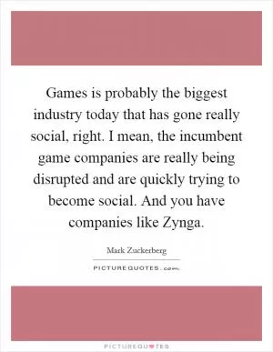 Games is probably the biggest industry today that has gone really social, right. I mean, the incumbent game companies are really being disrupted and are quickly trying to become social. And you have companies like Zynga Picture Quote #1