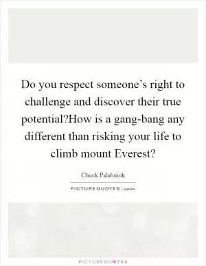Do you respect someone’s right to challenge and discover their true potential?How is a gang-bang any different than risking your life to climb mount Everest? Picture Quote #1