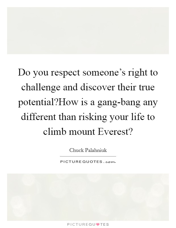 Do you respect someone's right to challenge and discover their true potential?How is a gang-bang any different than risking your life to climb mount Everest? Picture Quote #1