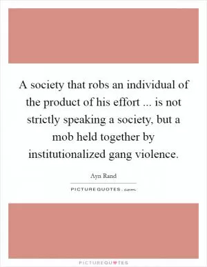 A society that robs an individual of the product of his effort ... is not strictly speaking a society, but a mob held together by institutionalized gang violence Picture Quote #1