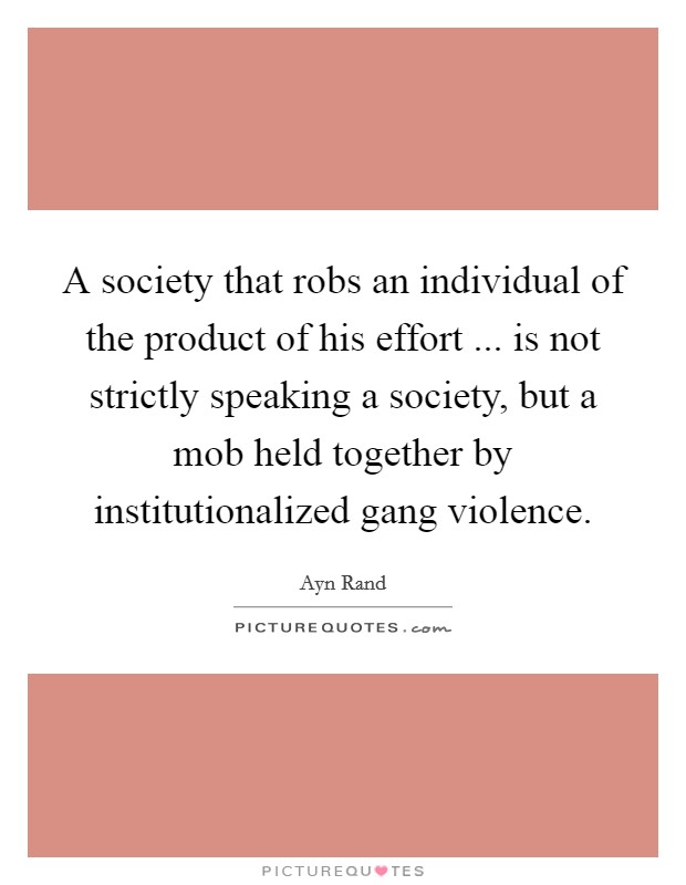 A society that robs an individual of the product of his effort ... is not strictly speaking a society, but a mob held together by institutionalized gang violence. Picture Quote #1