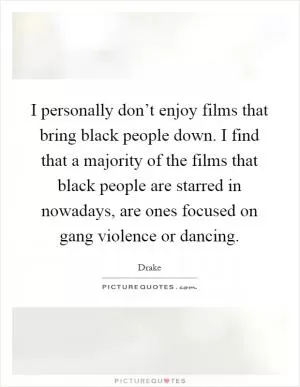 I personally don’t enjoy films that bring black people down. I find that a majority of the films that black people are starred in nowadays, are ones focused on gang violence or dancing Picture Quote #1