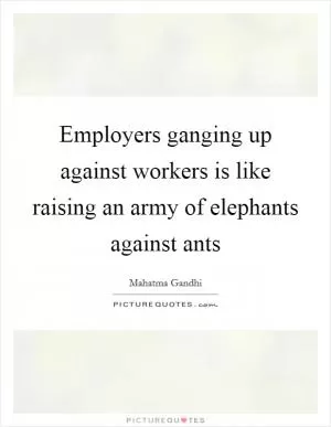 Employers ganging up against workers is like raising an army of elephants against ants Picture Quote #1