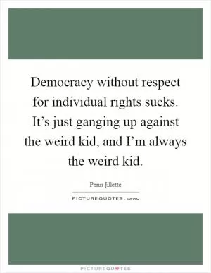 Democracy without respect for individual rights sucks. It’s just ganging up against the weird kid, and I’m always the weird kid Picture Quote #1