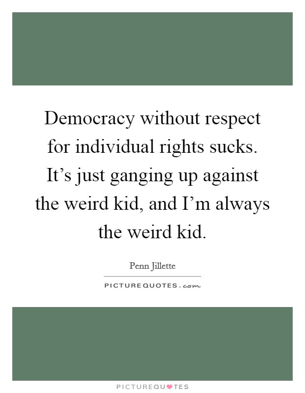 Democracy without respect for individual rights sucks. It's just ganging up against the weird kid, and I'm always the weird kid. Picture Quote #1