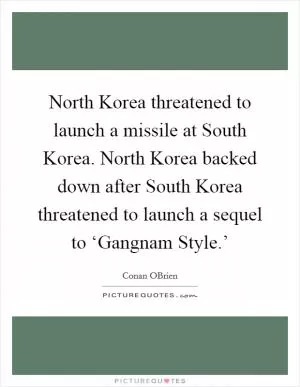 North Korea threatened to launch a missile at South Korea. North Korea backed down after South Korea threatened to launch a sequel to ‘Gangnam Style.’ Picture Quote #1