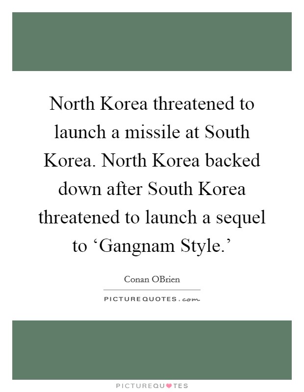 North Korea threatened to launch a missile at South Korea. North Korea backed down after South Korea threatened to launch a sequel to ‘Gangnam Style.' Picture Quote #1