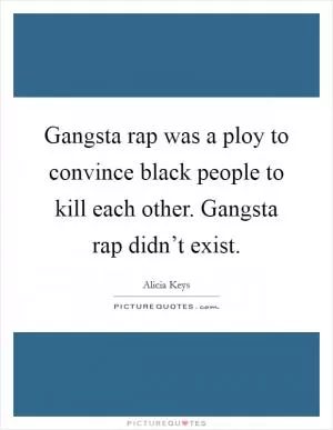 Gangsta rap was a ploy to convince black people to kill each other. Gangsta rap didn’t exist Picture Quote #1