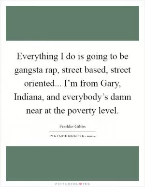 Everything I do is going to be gangsta rap, street based, street oriented... I’m from Gary, Indiana, and everybody’s damn near at the poverty level Picture Quote #1