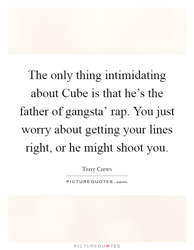 The only thing intimidating about Cube is that he's the father of gangsta' rap. You just worry about getting your lines right, or he might shoot you. Picture Quote #1