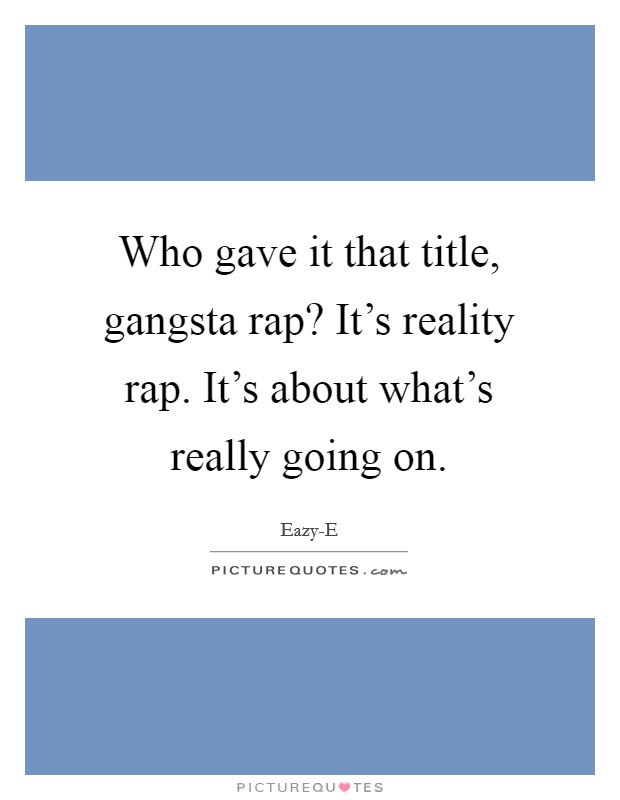 Who gave it that title, gangsta rap? It's reality rap. It's about what's really going on. Picture Quote #1