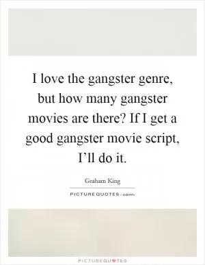 I love the gangster genre, but how many gangster movies are there? If I get a good gangster movie script, I’ll do it Picture Quote #1