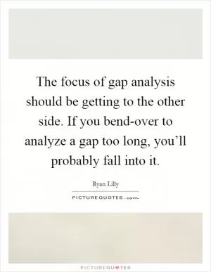 The focus of gap analysis should be getting to the other side. If you bend-over to analyze a gap too long, you’ll probably fall into it Picture Quote #1