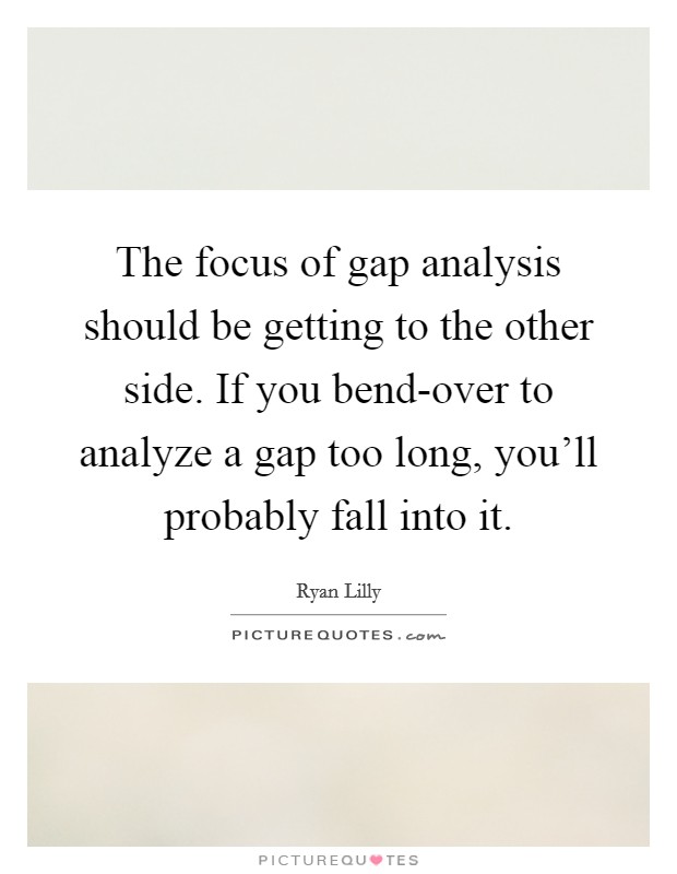 The focus of gap analysis should be getting to the other side. If you bend-over to analyze a gap too long, you'll probably fall into it. Picture Quote #1