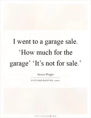 I went to a garage sale. ‘How much for the garage’ ‘It’s not for sale.’ Picture Quote #1