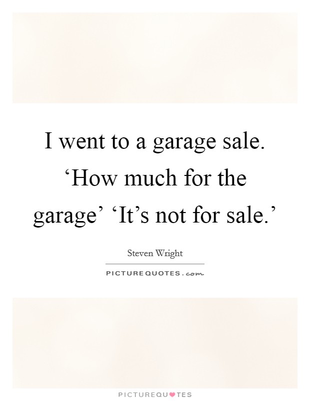 I went to a garage sale. ‘How much for the garage' ‘It's not for sale.' Picture Quote #1