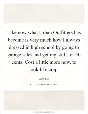 Like now what Urban Outfitters has become is very much how I always dressed in high school by going to garage sales and getting stuff for 50 cents. Cost a little more now, to look like crap Picture Quote #1