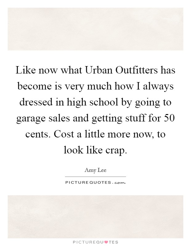 Like now what Urban Outfitters has become is very much how I always dressed in high school by going to garage sales and getting stuff for 50 cents. Cost a little more now, to look like crap. Picture Quote #1