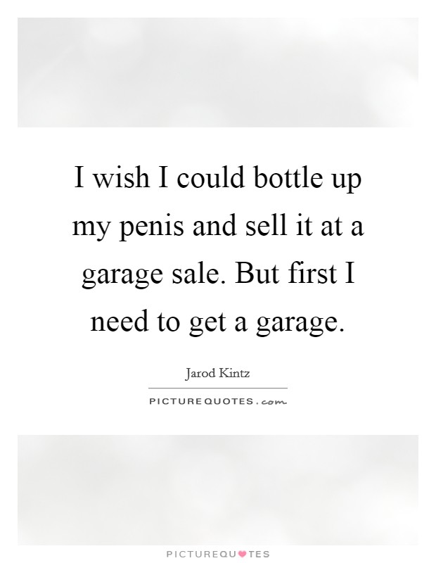 I wish I could bottle up my penis and sell it at a garage sale. But first I need to get a garage. Picture Quote #1
