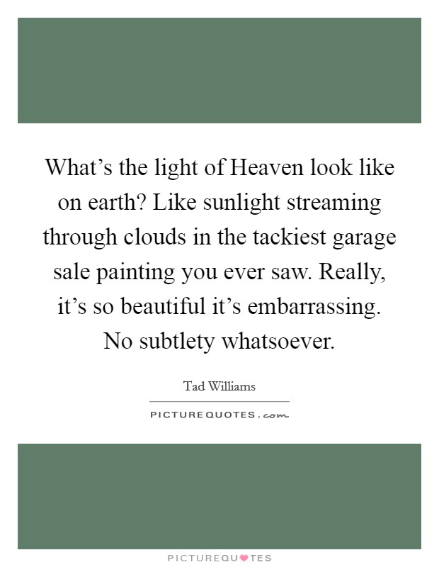 What's the light of Heaven look like on earth? Like sunlight streaming through clouds in the tackiest garage sale painting you ever saw. Really, it's so beautiful it's embarrassing. No subtlety whatsoever. Picture Quote #1