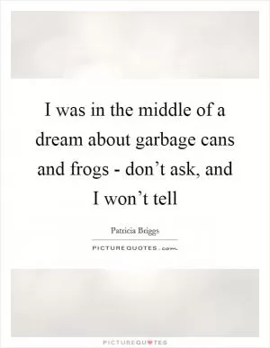 I was in the middle of a dream about garbage cans and frogs - don’t ask, and I won’t tell Picture Quote #1