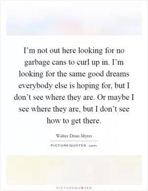I’m not out here looking for no garbage cans to curl up in. I’m looking for the same good dreams everybody else is hoping for, but I don’t see where they are. Or maybe I see where they are, but I don’t see how to get there Picture Quote #1