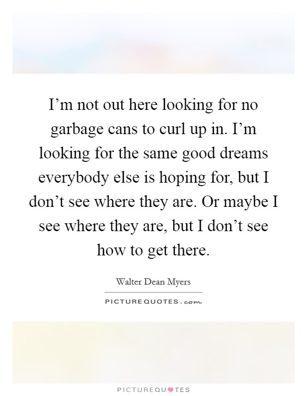 I'm not out here looking for no garbage cans to curl up in. I'm looking for the same good dreams everybody else is hoping for, but I don't see where they are. Or maybe I see where they are, but I don't see how to get there. Picture Quote #1